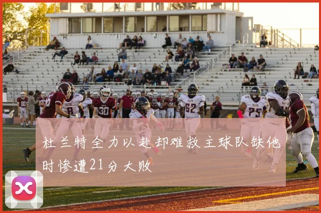 杜兰特全力以赴却难救主球队缺他时惨遭21分大败