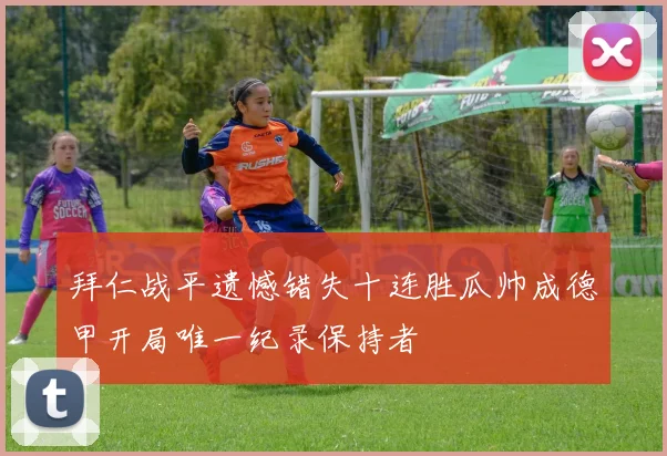拜仁战平遗憾错失十连胜瓜帅成德甲开局唯一纪录保持者