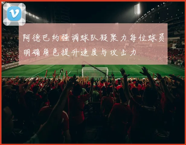 阿德巴约强调球队凝聚力每位球员明确角色提升速度与攻击力