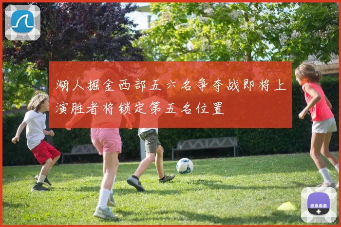 湖人掘金西部五六名争夺战即将上演胜者将锁定第五名位置