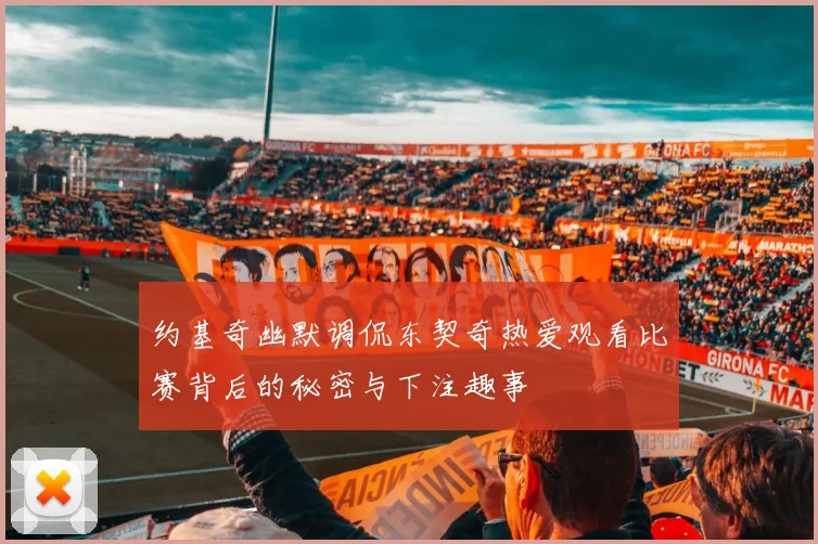 约基奇幽默调侃东契奇热爱观看比赛背后的秘密与下注趣事