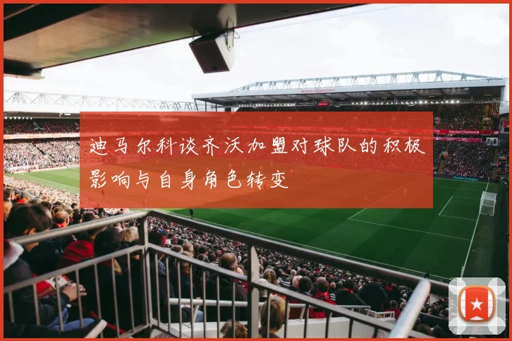 迪马尔科谈齐沃加盟对球队的积极影响与自身角色转变