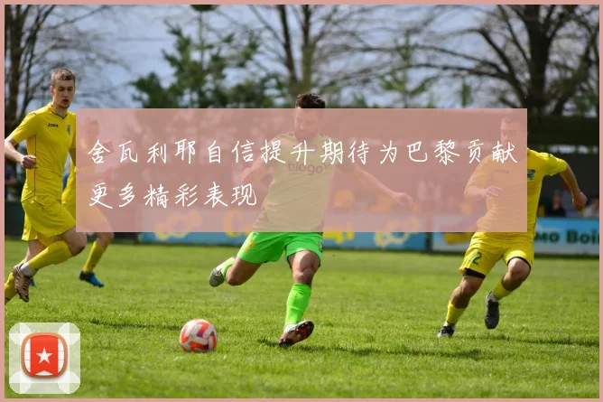 舍瓦利耶自信提升期待为巴黎贡献更多精彩表现
