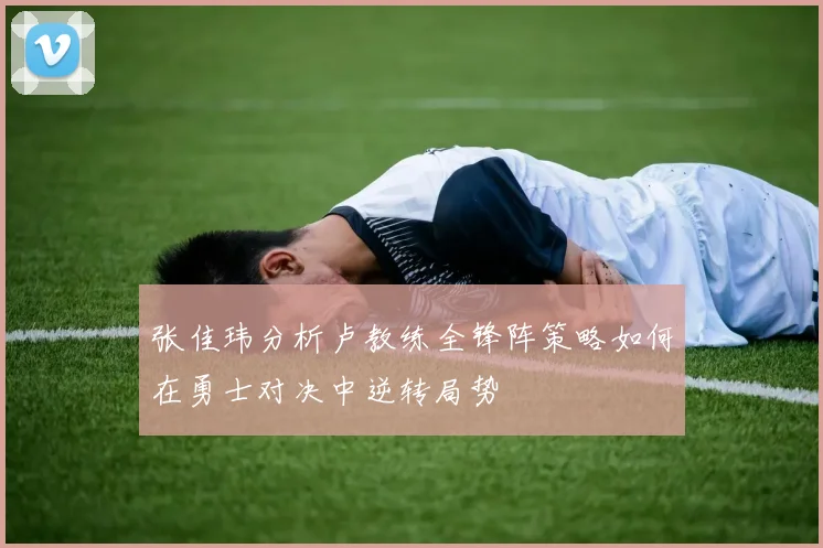 张佳玮分析卢教练全锋阵策略如何在勇士对决中逆转局势