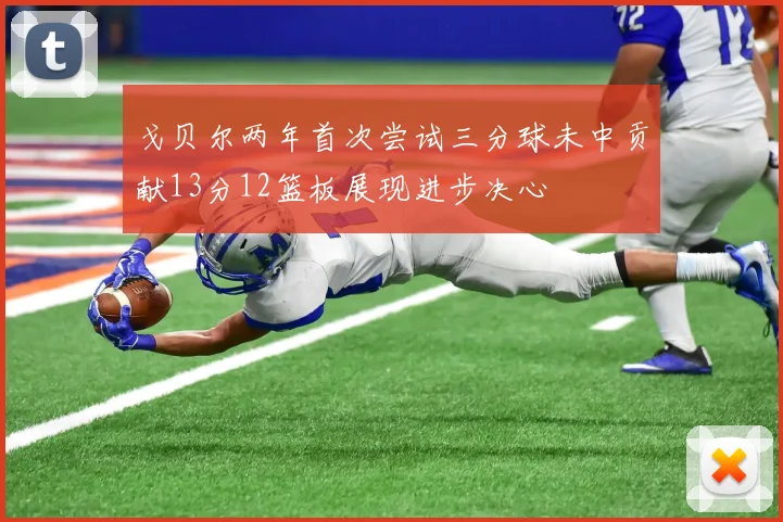 戈贝尔两年首次尝试三分球未中贡献13分12篮板展现进步决心