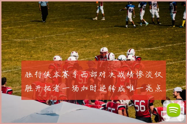 独行侠本赛季西部对决战绩惨淡仅胜开拓者一场加时逆转成唯一亮点