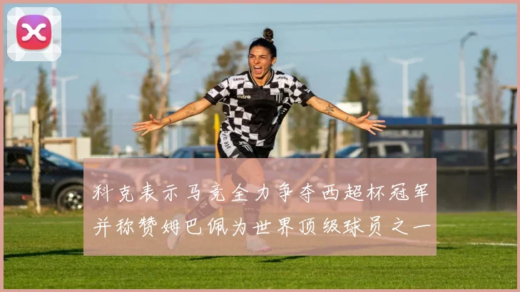 科克表示马竞全力争夺西超杯冠军并称赞姆巴佩为世界顶级球员之一