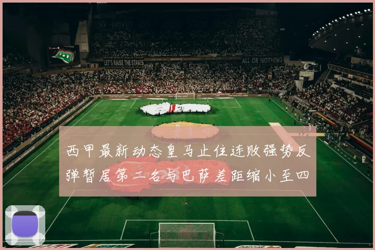 西甲最新动态皇马止住连败强势反弹暂居第二名与巴萨差距缩小至四分