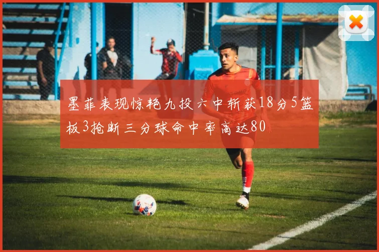 墨菲表现惊艳九投六中斩获18分5篮板3抢断三分球命中率高达80