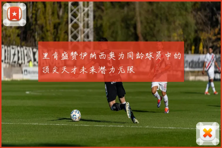 里肯盛赞伊纳西奥为同龄球员中的顶尖天才未来潜力无限